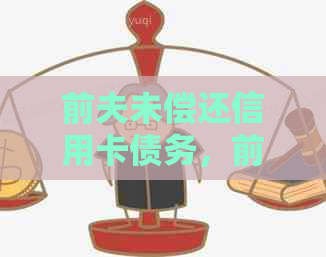 前夫未偿还信用卡债务，前妻是否需要承担法律责任及律师建议