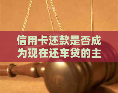 信用卡还款是否成为现在还车贷的主流方式？还有其他还款途径吗？