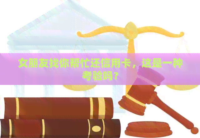 女朋友找你帮忙还信用卡，这是一种考验吗？