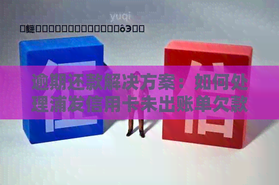逾期还款解决方案：如何处理浦发信用卡未出账单欠款？