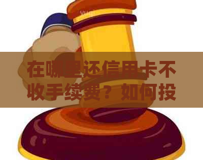 在哪里还信用卡不收手续费？如何投诉无需手续费还款方式