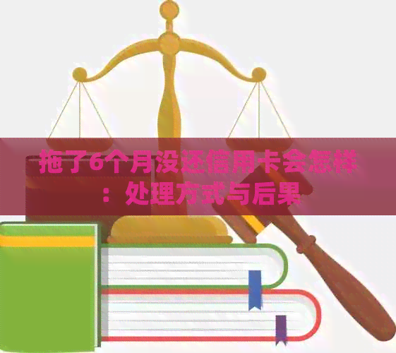 拖了6个月没还信用卡会怎样：处理方式与后果