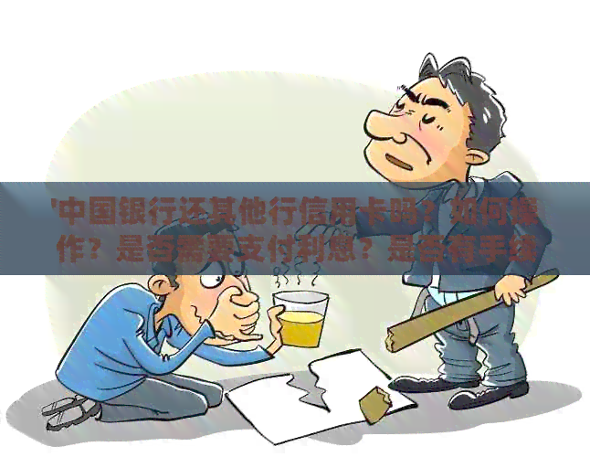 '中国银行还其他行信用卡吗？如何操作？是否需要支付利息？是否有手续费？'