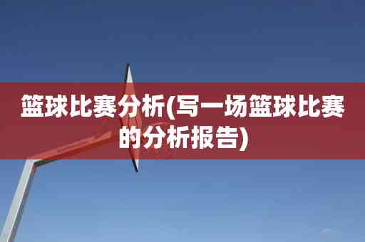 篮球比赛分析怎么写：范文、简短版、报告及总结撰写指南
