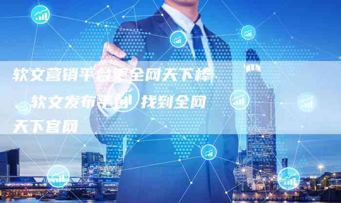 '全网天下文库发布定制软文，打造高效推广与营销实方案'