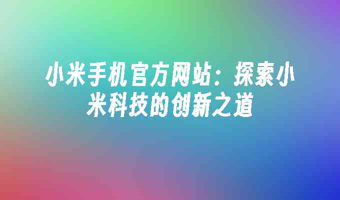 探索未来科技，小米手机创新体验——全新软文撰写攻略