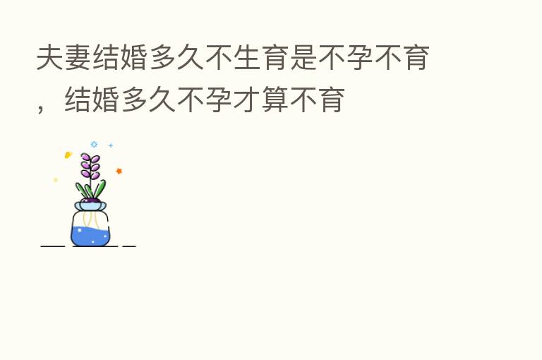 无法生育算不算无效婚姻：无法生育的婚姻能维持多久？ (67字节)